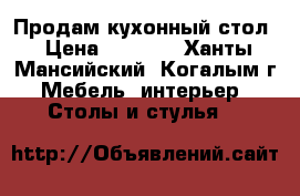 Продам кухонный стол › Цена ­ 2 000 - Ханты-Мансийский, Когалым г. Мебель, интерьер » Столы и стулья   